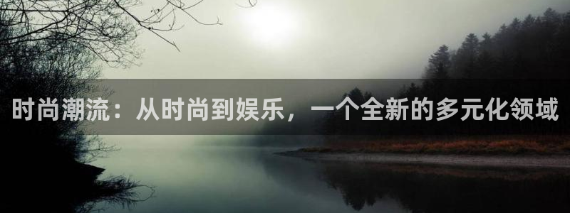 超凡国际下载app：时尚潮流：从时尚到娱乐，一个全新的多元化领域