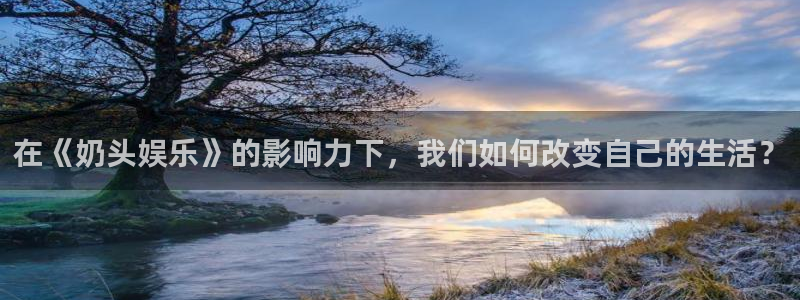 超凡国际app官方下载：在《奶头娱乐》的影响力下，我们如何改变自己的生活？