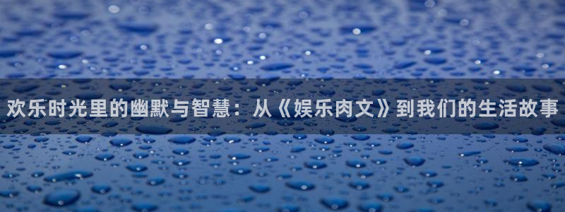 超凡国际pg电子游戏官网：欢乐时光里的幽默与智慧：从《娱乐肉文》到我们的生活故事
