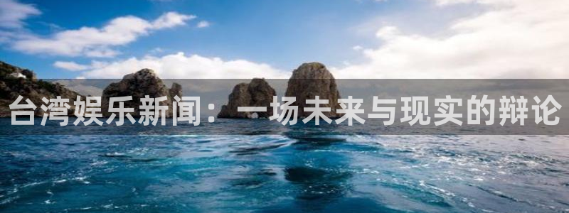 超凡国际app官方下载：台湾娱乐新闻：一场未来与现实的辩论