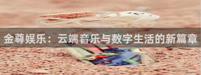 超凡国际下载app：金尊娱乐：云端音乐与数字生活的新篇章