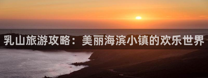 超凡国际：乳山旅游攻略：美丽海滨小镇的欢乐世界