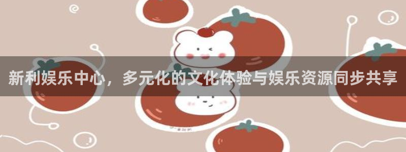 超凡国际下载：新利娱乐中心，多元化的文化体验与娱乐资源同步共享