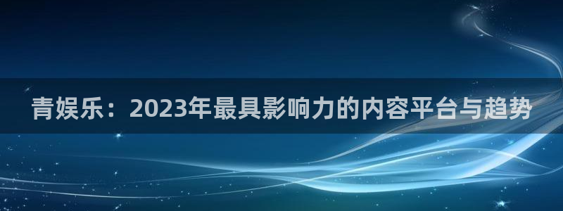 超凡国际pg电子游戏官网：青娱乐：2023年最具影响力的内容平台与趋势